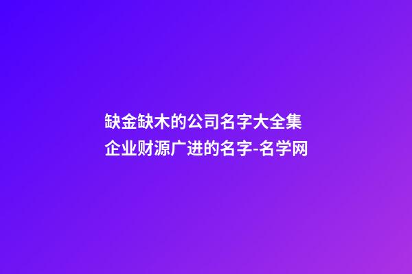 缺金缺木的公司名字大全集 企业财源广进的名字-名学网-第1张-公司起名-玄机派